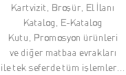 Kartvizit, Broşür, El İlanı Katalog, E-Katalog Kutu, Promosyon ürünleri ve diğer matbaa evrakları ile tek seferde tüm işlemler...